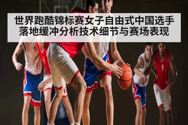 世界跑酷锦标赛女子自由式中国选手落地缓冲分析技术细节与赛场表现