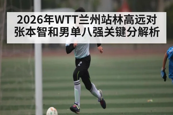2026年WTT兰州站林高远对张本智和男单八强关键分解析