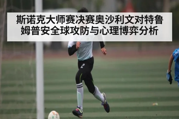 斯诺克大师赛决赛奥沙利文对特鲁姆普安全球攻防与心理博弈分析