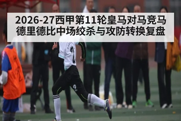 2026-27西甲第11轮皇马对马竞马德里德比中场绞杀与攻防转换复盘